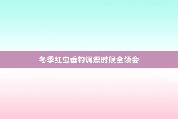 冬季红虫垂钓调漂时候全领会