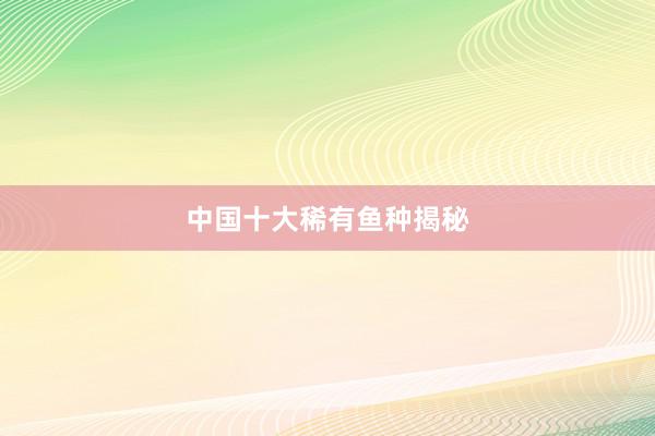 中国十大稀有鱼种揭秘