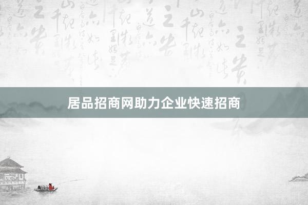 居品招商网助力企业快速招商