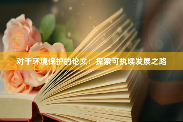 对于环境保护的论文：探索可执续发展之路