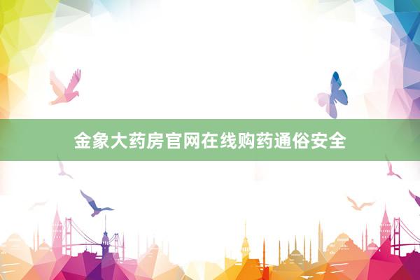 金象大药房官网在线购药通俗安全