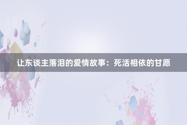 让东谈主落泪的爱情故事:死活相依的甘愿